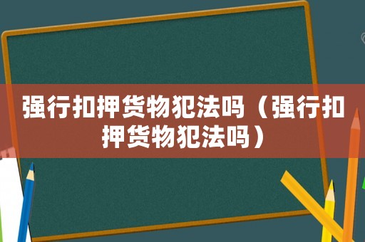 強行扣押貨物犯法嗎（強行扣押貨物犯法嗎）
