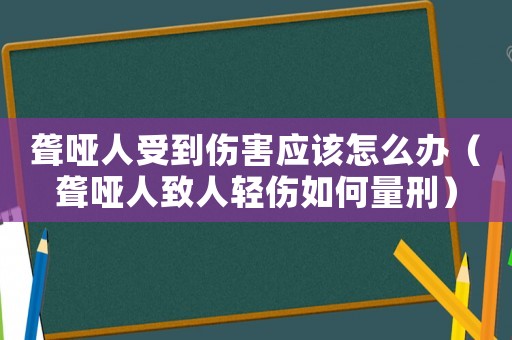 聾啞人受到傷害應該怎么辦（聾啞人致人輕傷如何量刑）
