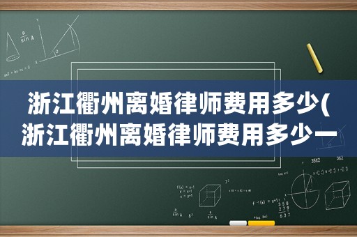 浙江衢州離婚律師費用多少(浙江衢州離婚律師費用多少一個月)