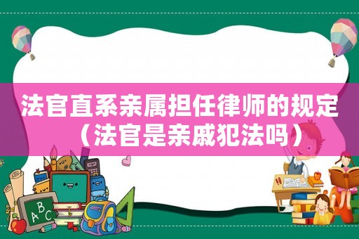 法官直系親屬擔任律師的規定（法官是親戚犯法嗎）