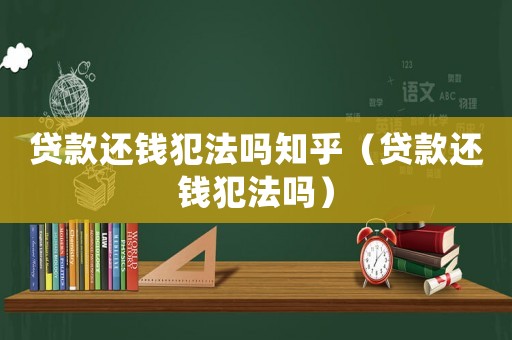 貸款還錢犯法嗎知乎（貸款還錢犯法嗎）
