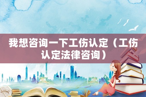 我想咨詢一下工傷認定（工傷認定法律咨詢）