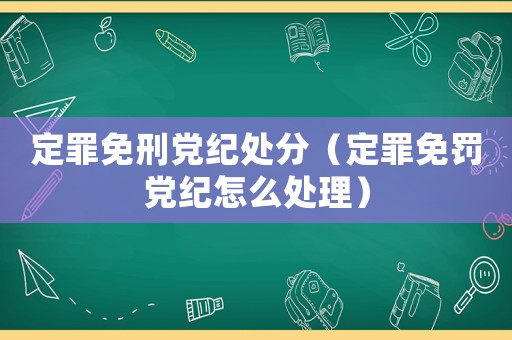 定罪免刑黨紀處分（定罪免罰黨紀怎么處理）