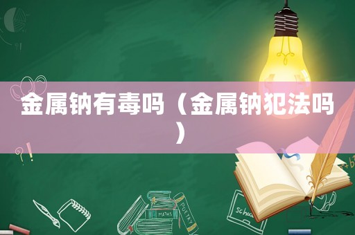 金屬鈉有毒嗎（金屬鈉犯法嗎）