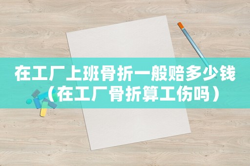 在工廠上班骨折一般賠多少錢（在工廠骨折算工傷嗎）