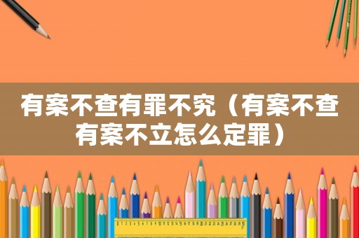 有案不查有罪不究（有案不查有案不立怎么定罪）