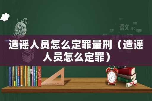 造謠人員怎么定罪量刑（造謠人員怎么定罪）
