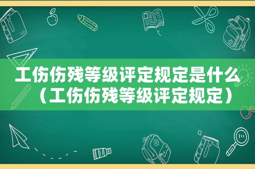 工傷傷殘等級評定規(guī)定是什么（工傷傷殘等級評定規(guī)定）