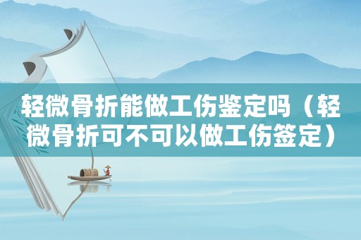 輕微骨折能做工傷鑒定嗎（輕微骨折可不可以做工傷簽定）