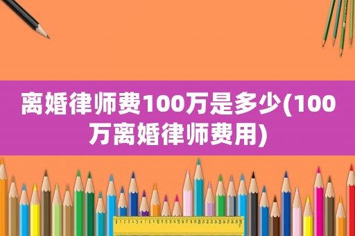 離婚律師費100萬是多少(100萬離婚律師費用)
