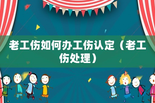 老工傷如何辦工傷認定（老工傷處理）