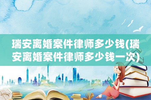 瑞安離婚案件律師多少錢(瑞安離婚案件律師多少錢一次)