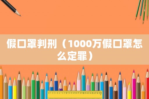 假口罩判刑（1000萬假口罩怎么定罪）