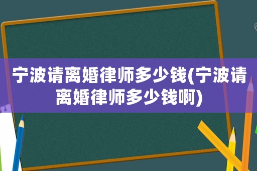寧波請(qǐng)離婚律師多少錢(寧波請(qǐng)離婚律師多少錢啊)