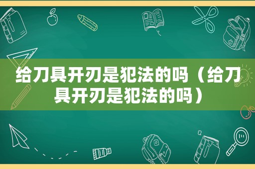 給刀具開刃是犯法的嗎（給刀具開刃是犯法的嗎）