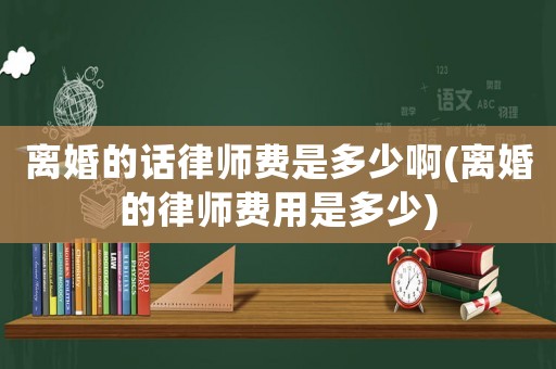 離婚的話律師費是多少啊(離婚的律師費用是多少)