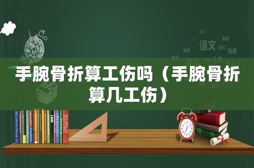 手腕骨折算工傷嗎（手腕骨折算幾工傷）