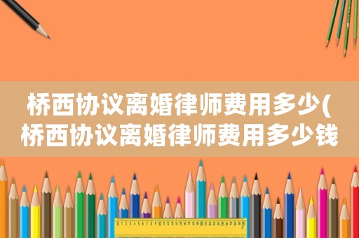 橋西協議離婚律師費用多少(橋西協議離婚律師費用多少錢)