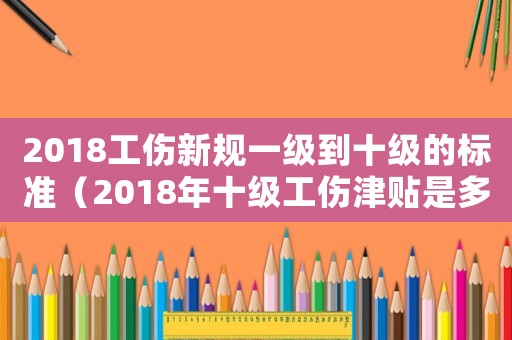 2018工傷新規一級到十級的標準（2018年十級工傷津貼是多少）