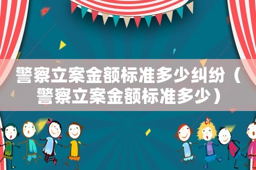 警察立案金額標準多少糾紛（警察立案金額標準多少）
