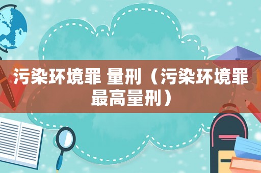 污染環境罪 量刑（污染環境罪最高量刑）