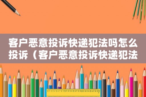 客戶惡意投訴快遞犯法嗎怎么投訴（客戶惡意投訴快遞犯法嗎）