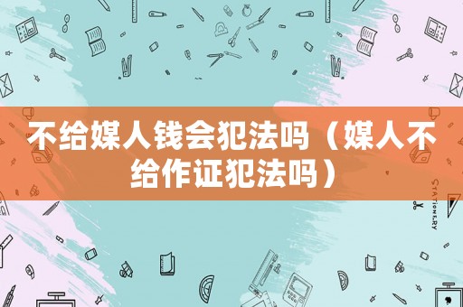 不給媒人錢會犯法嗎（媒人不給作證犯法嗎）
