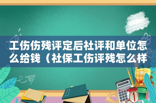 工傷傷殘評定后社評和單位怎么給錢（社保工傷評殘怎么樣去）