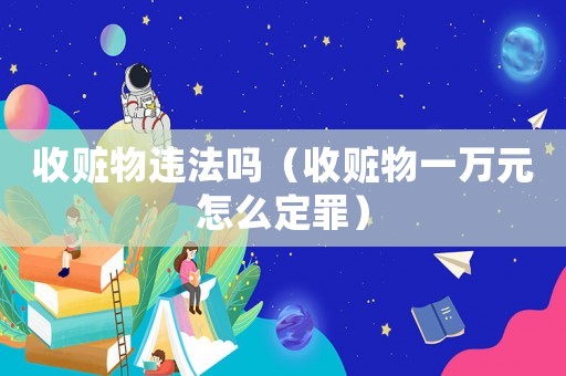收贓物違法嗎（收贓物一萬元怎么定罪）