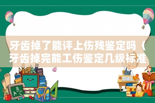 牙齒掉了能評(píng)上傷殘鑒定嗎（牙齒掉完能工傷鑒定幾級(jí)標(biāo)準(zhǔn)）