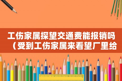 工傷家屬探望交通費能報銷嗎（受到工傷家屬來看望廠里給報銷費用）
