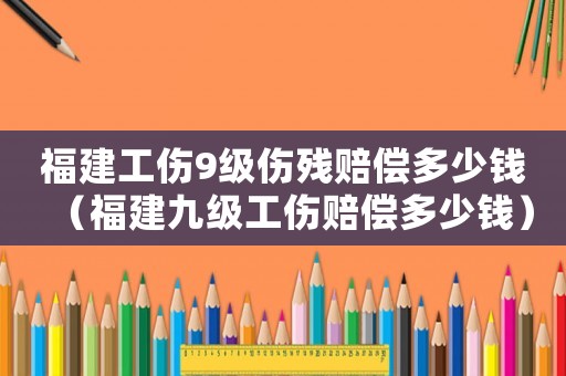 福建工傷9級傷殘賠償多少錢（福建九級工傷賠償多少錢）