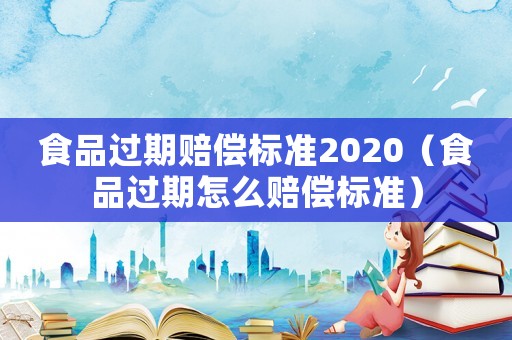 食品過期賠償標準2020（食品過期怎么賠償標準）