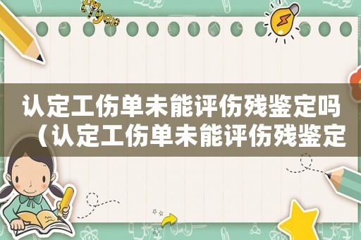 認定工傷單未能評傷殘鑒定嗎（認定工傷單未能評傷殘鑒定）