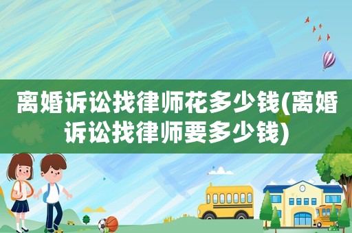 離婚訴訟找律師花多少錢(離婚訴訟找律師要多少錢)