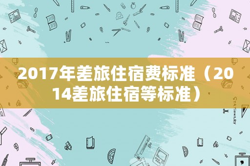 2017年差旅住宿費標準（2014差旅住宿等標準）