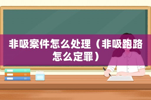 非吸案件怎么處理（非吸跑路怎么定罪）