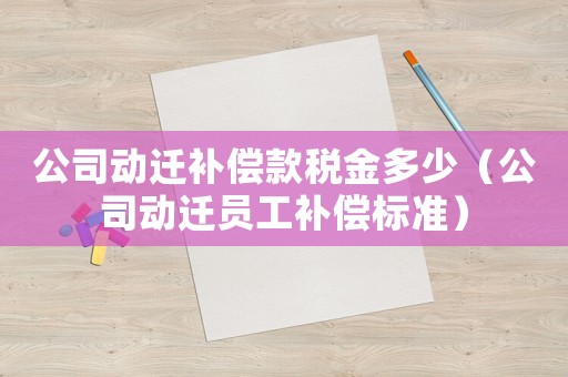 公司動遷補償款稅金多少（公司動遷員工補償標(biāo)準(zhǔn)）
