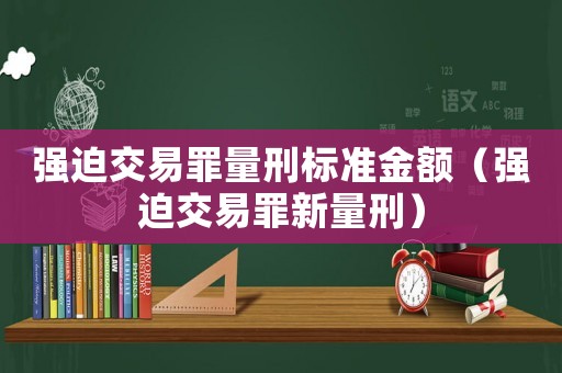 強迫交易罪量刑標(biāo)準(zhǔn)金額（強迫交易罪新量刑）