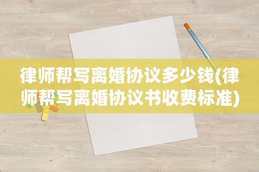 律師幫寫離婚協(xié)議多少錢(律師幫寫離婚協(xié)議書收費(fèi)標(biāo)準(zhǔn))