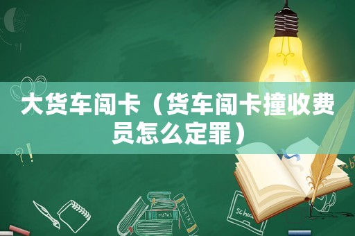 大貨車闖卡（貨車闖卡撞收費員怎么定罪）