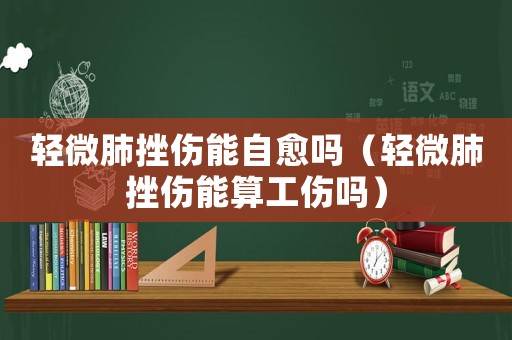 輕微肺挫傷能自愈嗎（輕微肺挫傷能算工傷嗎）