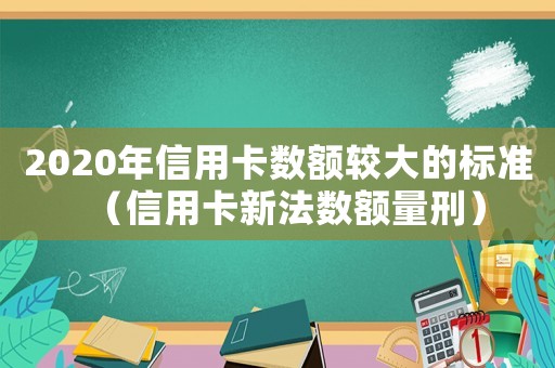 2020年信用卡數額較大的標準（信用卡新法數額量刑）