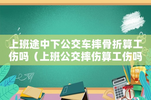 上班途中下公交車摔骨折算工傷嗎（上班公交摔傷算工傷嗎）