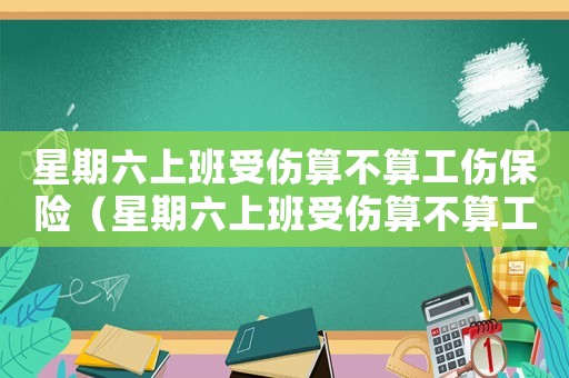 星期六上班受傷算不算工傷保險（星期六上班受傷算不算工傷）
