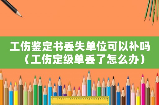 工傷鑒定書丟失單位可以補(bǔ)嗎（工傷定級(jí)單丟了怎么辦）