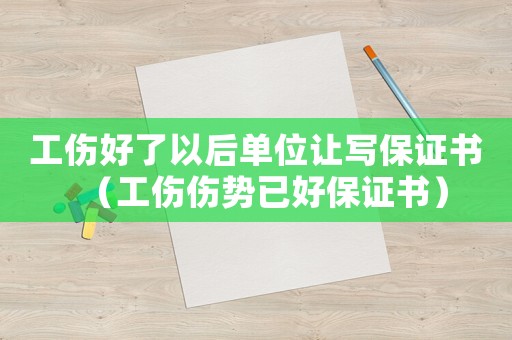 工傷好了以后單位讓寫保證書（工傷傷勢已好保證書）
