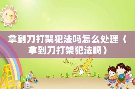 拿到刀打架犯法嗎怎么處理（拿到刀打架犯法嗎）