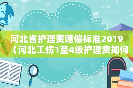 河北省護理費賠償標準2019（河北工傷1至4級護理費如何上調）
