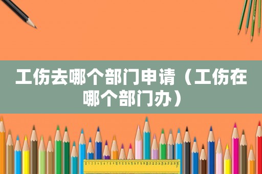 工傷去哪個部門申請（工傷在哪個部門辦）